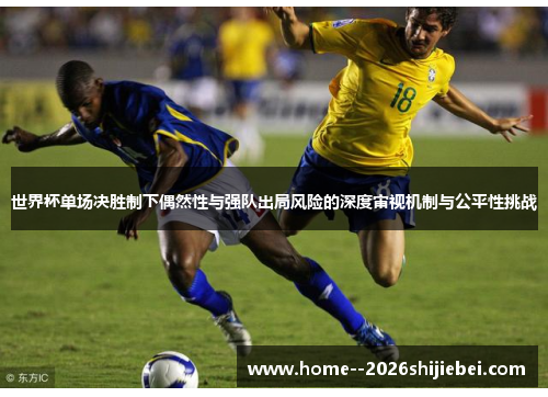 世界杯单场决胜制下偶然性与强队出局风险的深度审视机制与公平性挑战