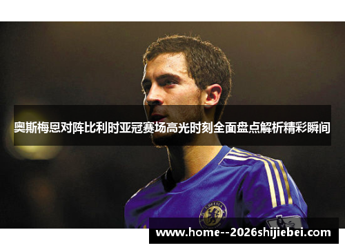 奥斯梅恩对阵比利时亚冠赛场高光时刻全面盘点解析精彩瞬间 奥斯梅恩对阵比利时亚冠赛场高光时刻全面盘点解析精彩瞬间