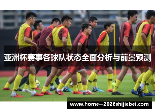 亚洲杯赛事各球队状态全面分析与前景预测 亚洲杯赛事各球队状态全面分析与前景预测