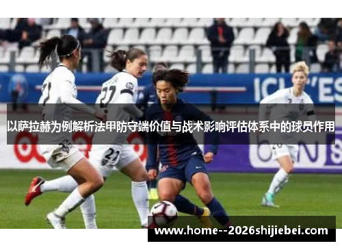 以萨拉赫为例解析法甲防守端价值与战术影响评估体系中的球员作用