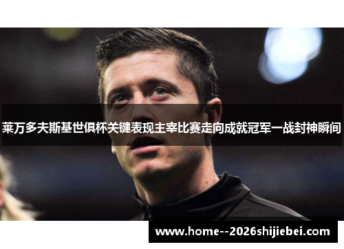 莱万多夫斯基世俱杯关键表现主宰比赛走向成就冠军一战封神瞬间 莱万多夫斯基世俱杯关键表现主宰比赛走向成就冠军一战封神瞬间