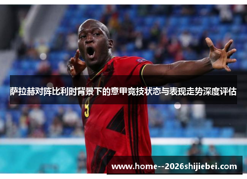 萨拉赫对阵比利时背景下的意甲竞技状态与表现走势深度评估 萨拉赫对阵比利时背景下的意甲竞技状态与表现走势深度评估