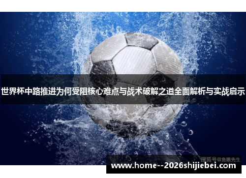 世界杯中路推进为何受阻核心难点与战术破解之道全面解析与实战启示 世界杯中路推进为何受阻核心难点与战术破解之道全面解析与实战启示