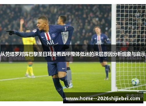 从劳塔罗对阵巴黎圣日耳曼看西甲整体低迷的深层原因分析现象与启示 从劳塔罗对阵巴黎圣日耳曼看西甲整体低迷的深层原因分析现象与启示