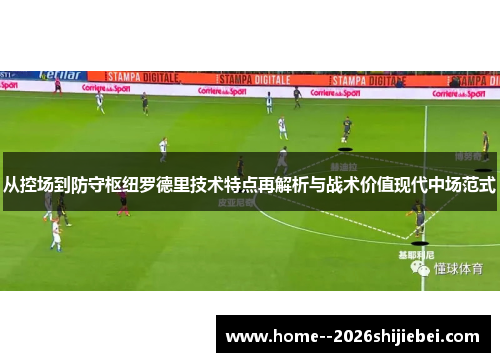 从控场到防守枢纽罗德里技术特点再解析与战术价值现代中场范式 从控场到防守枢纽罗德里技术特点再解析与战术价值现代中场范式