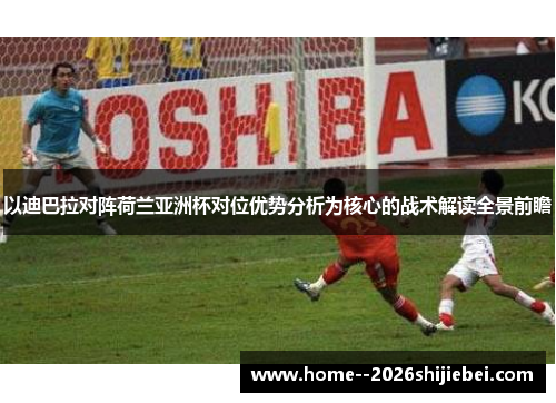 以迪巴拉对阵荷兰亚洲杯对位优势分析为核心的战术解读全景前瞻 以迪巴拉对阵荷兰亚洲杯对位优势分析为核心的战术解读全景前瞻