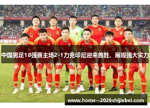 中国男足18强赛主场2-1力克印尼迎来首胜，展现强大实力