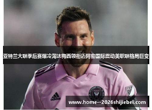 亚特兰大联季后赛爆冷淘汰梅西领衔迈阿密国际震动美职联格局巨变 亚特兰大联季后赛爆冷淘汰梅西领衔迈阿密国际震动美职联格局巨变