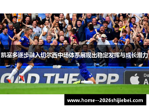 凯塞多逐步融入切尔西中场体系展现出稳定发挥与成长潜力 凯塞多逐步融入切尔西中场体系展现出稳定发挥与成长潜力