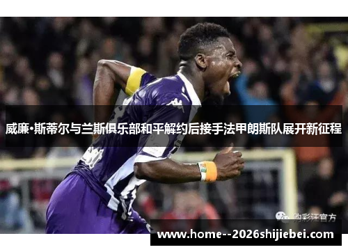 威廉·斯蒂尔与兰斯俱乐部和平解约后接手法甲朗斯队展开新征程 威廉·斯蒂尔与兰斯俱乐部和平解约后接手法甲朗斯队展开新征程