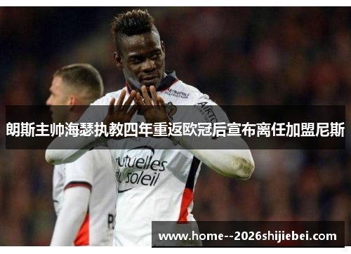 朗斯主帅海瑟执教四年重返欧冠后宣布离任加盟尼斯 朗斯主帅海瑟执教四年重返欧冠后宣布离任加盟尼斯