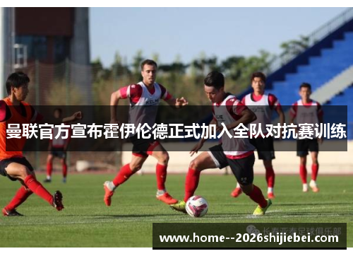 曼联官方宣布霍伊伦德正式加入全队对抗赛训练