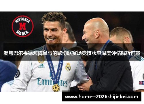 聚焦巴尔韦德对阵皇马的欧协联赛场竞技状态深度评估解析前景
