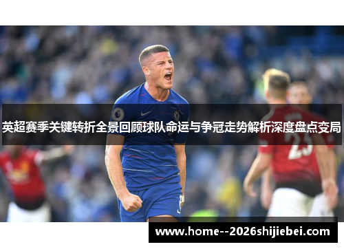 英超赛季关键转折全景回顾球队命运与争冠走势解析深度盘点变局 英超赛季关键转折全景回顾球队命运与争冠走势解析深度盘点变局