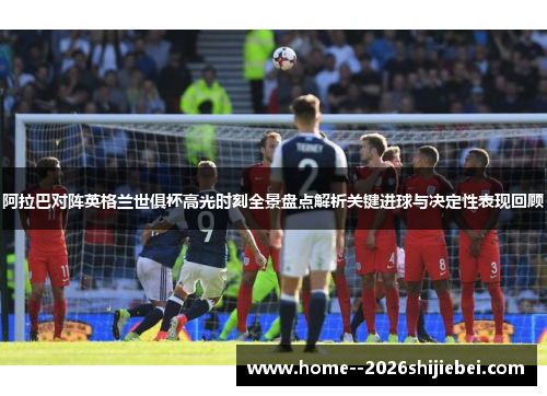 阿拉巴对阵英格兰世俱杯高光时刻全景盘点解析关键进球与决定性表现回顾