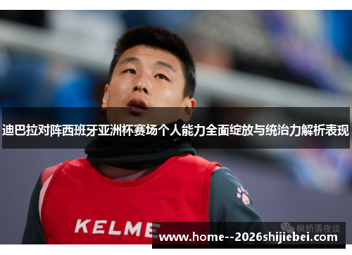 迪巴拉对阵西班牙亚洲杯赛场个人能力全面绽放与统治力解析表现