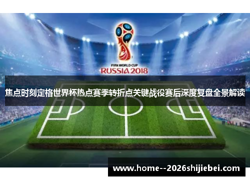 焦点时刻定格世界杯热点赛季转折点关键战役赛后深度复盘全景解读